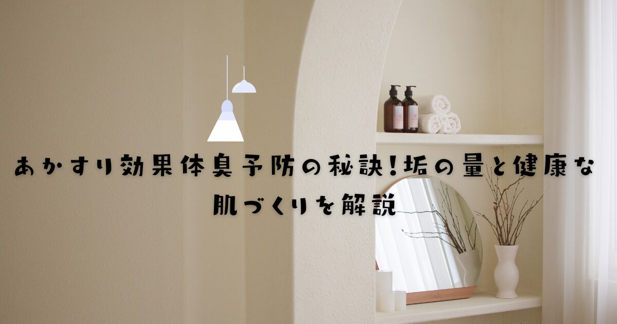 あかすり効果体臭予防の秘訣！垢の量と健康な肌づくりを解説