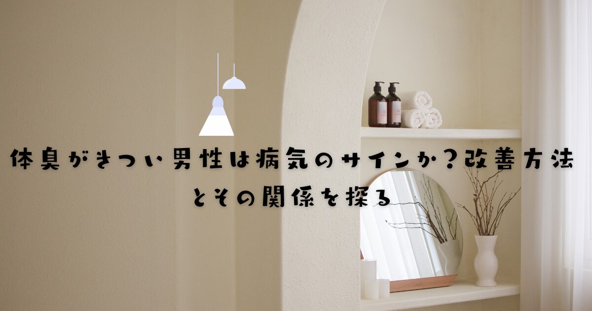 体臭がきつい男性は病気のサインか？改善方法とその関係を探る